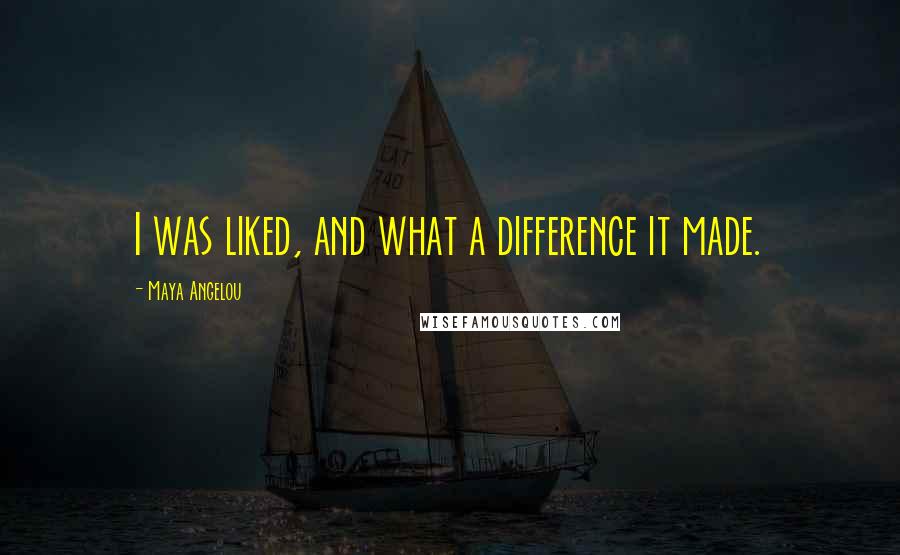 Maya Angelou Quotes: I was liked, and what a difference it made.