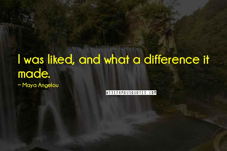 Maya Angelou Quotes: I was liked, and what a difference it made.