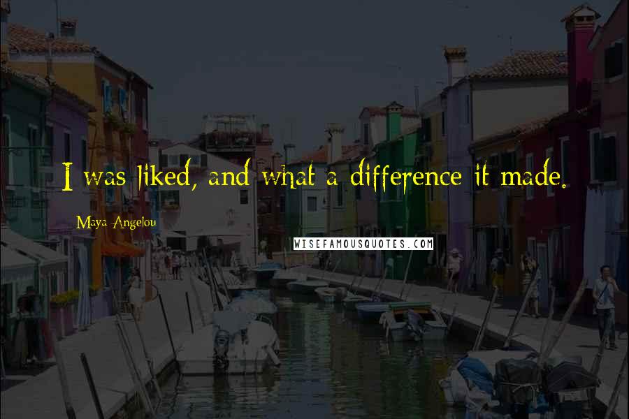 Maya Angelou Quotes: I was liked, and what a difference it made.