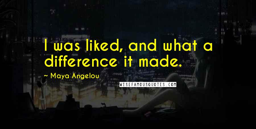 Maya Angelou Quotes: I was liked, and what a difference it made.