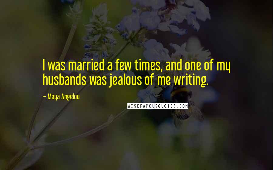 Maya Angelou Quotes: I was married a few times, and one of my husbands was jealous of me writing.