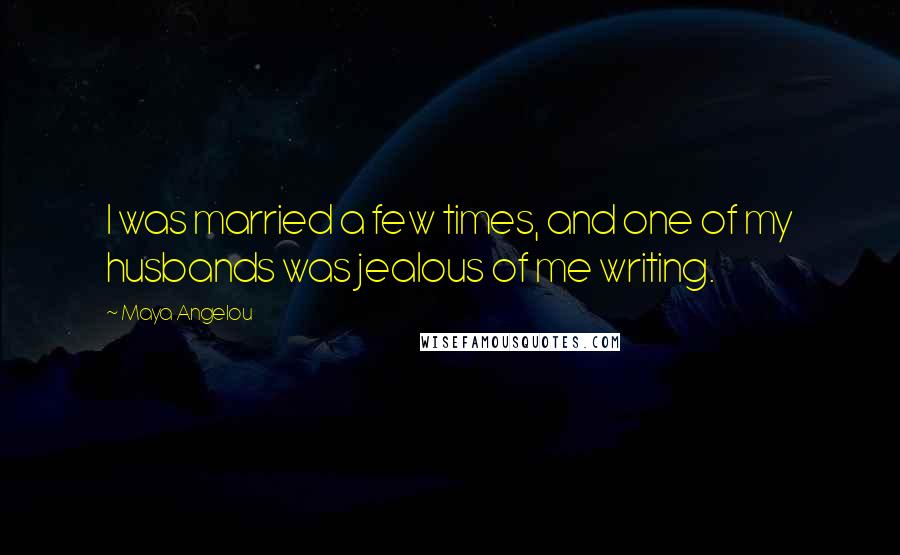 Maya Angelou Quotes: I was married a few times, and one of my husbands was jealous of me writing.