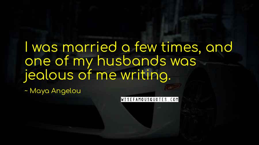 Maya Angelou Quotes: I was married a few times, and one of my husbands was jealous of me writing.