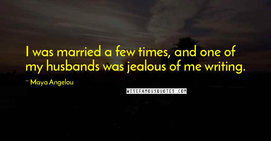 Maya Angelou Quotes: I was married a few times, and one of my husbands was jealous of me writing.