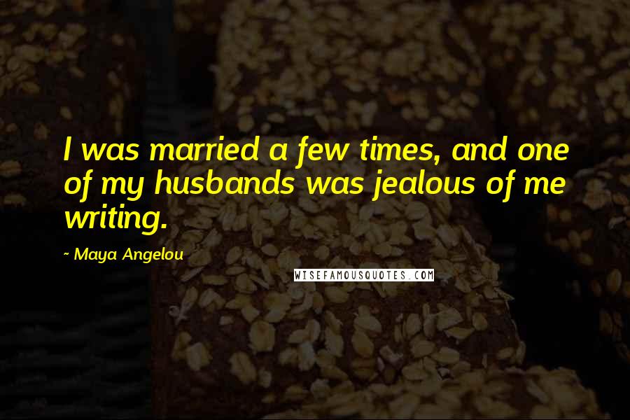 Maya Angelou Quotes: I was married a few times, and one of my husbands was jealous of me writing.