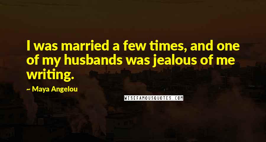 Maya Angelou Quotes: I was married a few times, and one of my husbands was jealous of me writing.