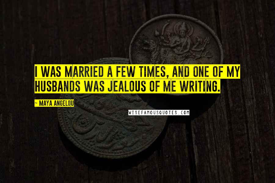 Maya Angelou Quotes: I was married a few times, and one of my husbands was jealous of me writing.