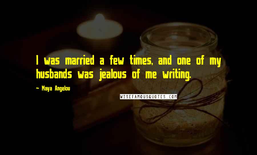 Maya Angelou Quotes: I was married a few times, and one of my husbands was jealous of me writing.