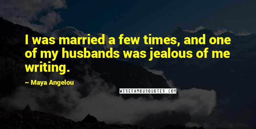 Maya Angelou Quotes: I was married a few times, and one of my husbands was jealous of me writing.