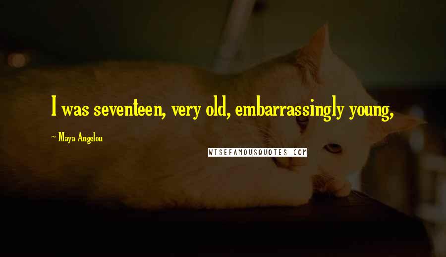Maya Angelou Quotes: I was seventeen, very old, embarrassingly young,