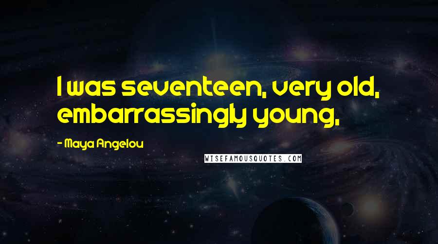 Maya Angelou Quotes: I was seventeen, very old, embarrassingly young,