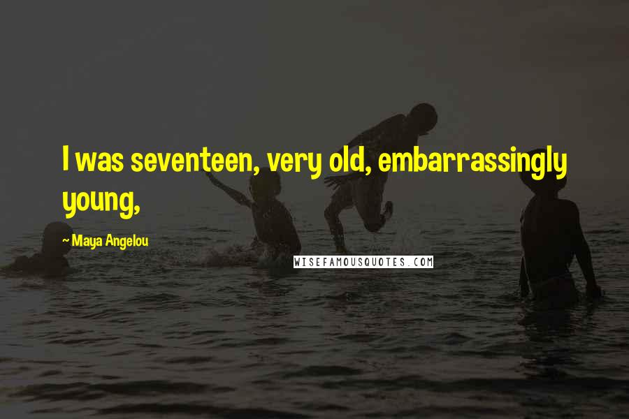 Maya Angelou Quotes: I was seventeen, very old, embarrassingly young,