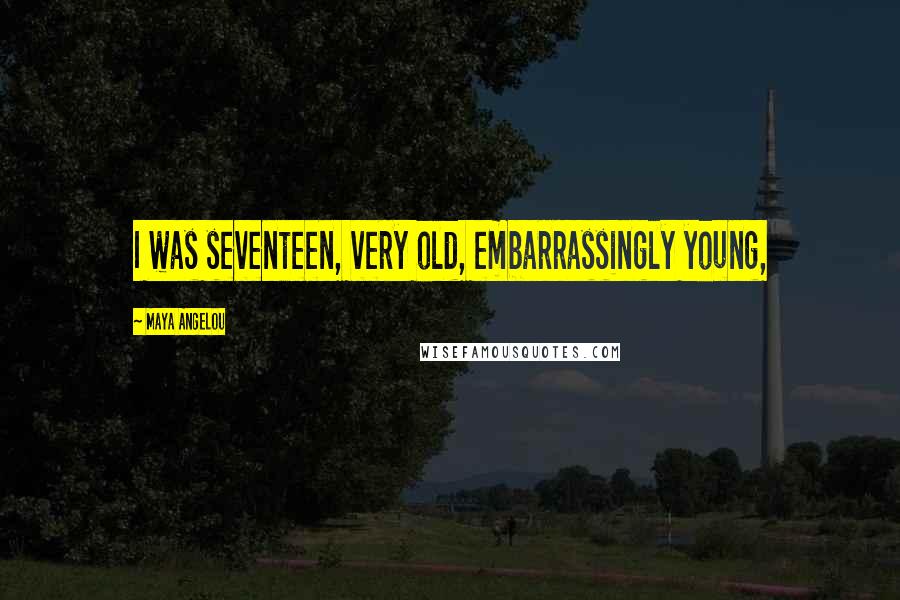Maya Angelou Quotes: I was seventeen, very old, embarrassingly young,