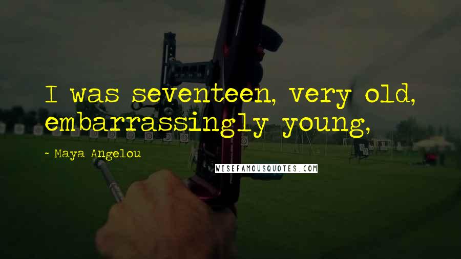 Maya Angelou Quotes: I was seventeen, very old, embarrassingly young,