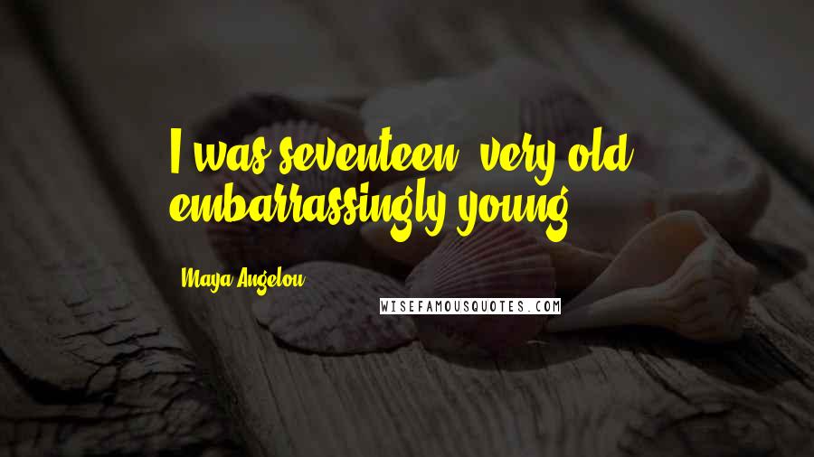 Maya Angelou Quotes: I was seventeen, very old, embarrassingly young,