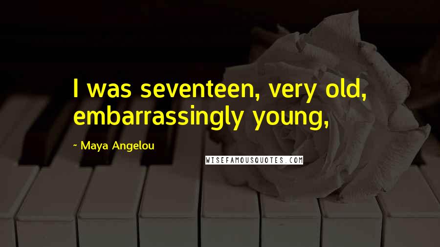 Maya Angelou Quotes: I was seventeen, very old, embarrassingly young,