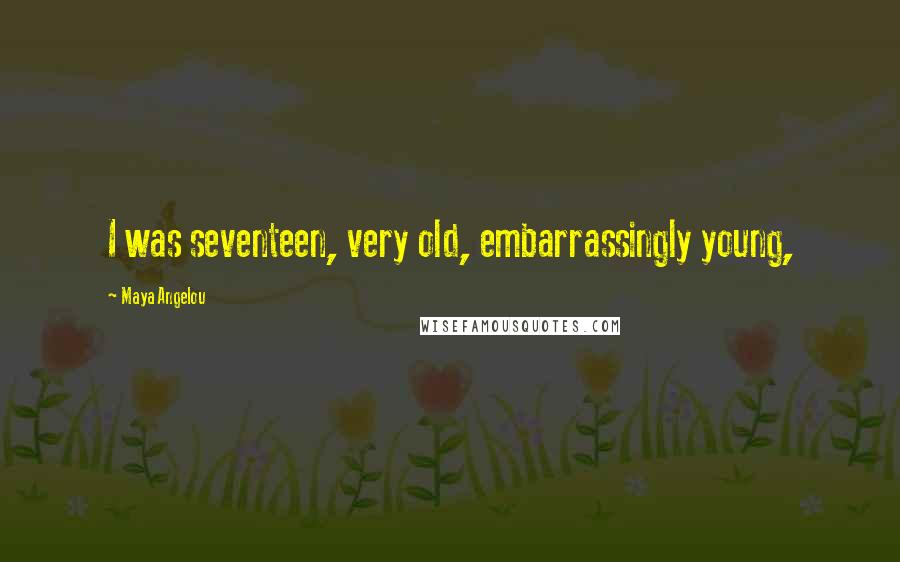 Maya Angelou Quotes: I was seventeen, very old, embarrassingly young,