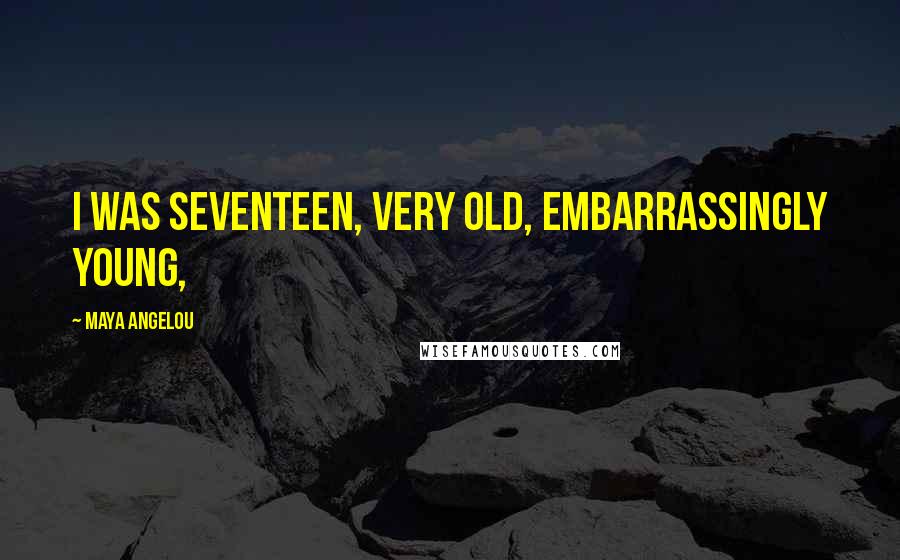 Maya Angelou Quotes: I was seventeen, very old, embarrassingly young,
