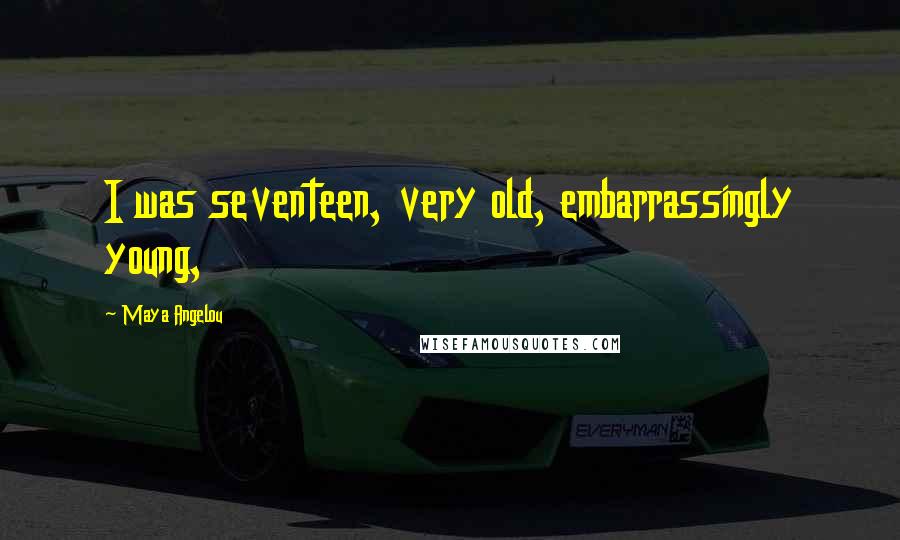 Maya Angelou Quotes: I was seventeen, very old, embarrassingly young,
