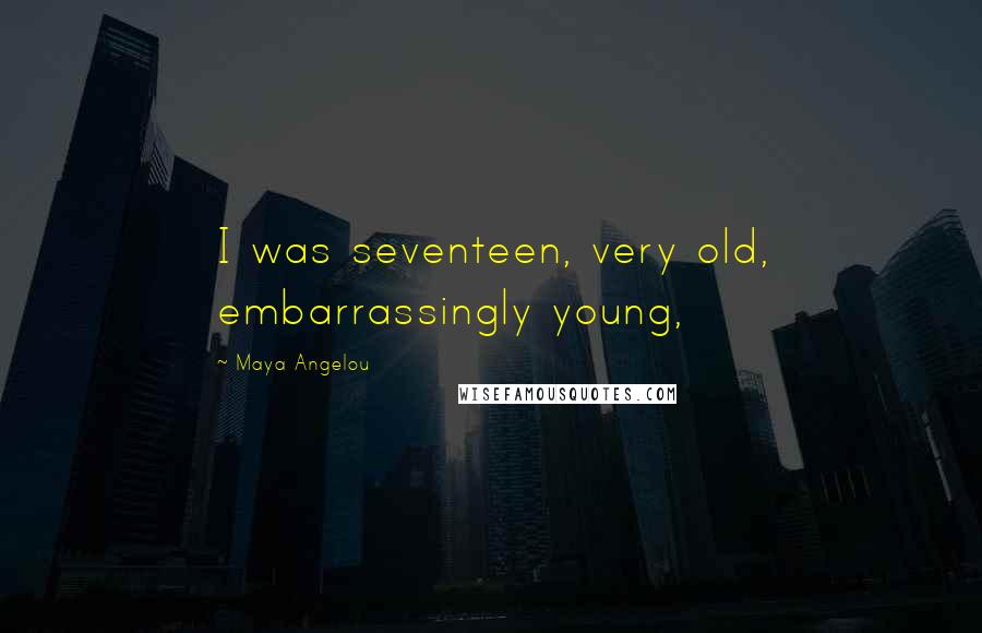 Maya Angelou Quotes: I was seventeen, very old, embarrassingly young,