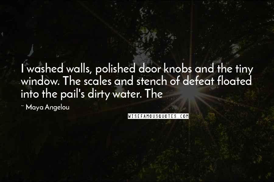 Maya Angelou Quotes: I washed walls, polished door knobs and the tiny window. The scales and stench of defeat floated into the pail's dirty water. The