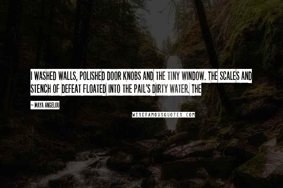 Maya Angelou Quotes: I washed walls, polished door knobs and the tiny window. The scales and stench of defeat floated into the pail's dirty water. The