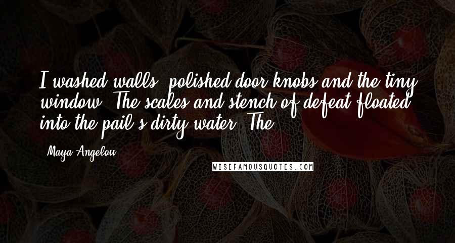 Maya Angelou Quotes: I washed walls, polished door knobs and the tiny window. The scales and stench of defeat floated into the pail's dirty water. The