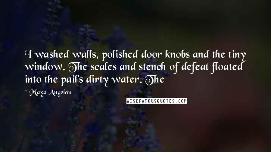 Maya Angelou Quotes: I washed walls, polished door knobs and the tiny window. The scales and stench of defeat floated into the pail's dirty water. The