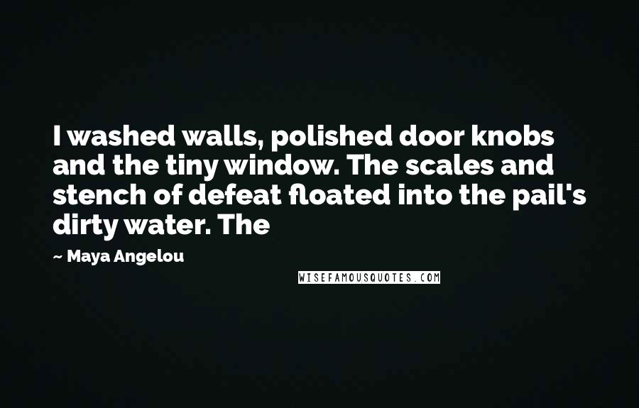 Maya Angelou Quotes: I washed walls, polished door knobs and the tiny window. The scales and stench of defeat floated into the pail's dirty water. The