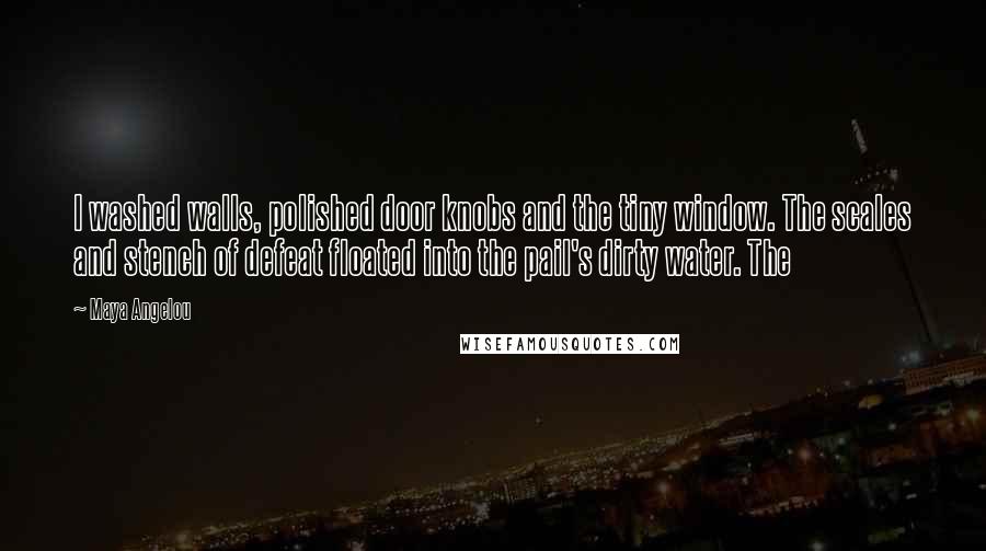 Maya Angelou Quotes: I washed walls, polished door knobs and the tiny window. The scales and stench of defeat floated into the pail's dirty water. The