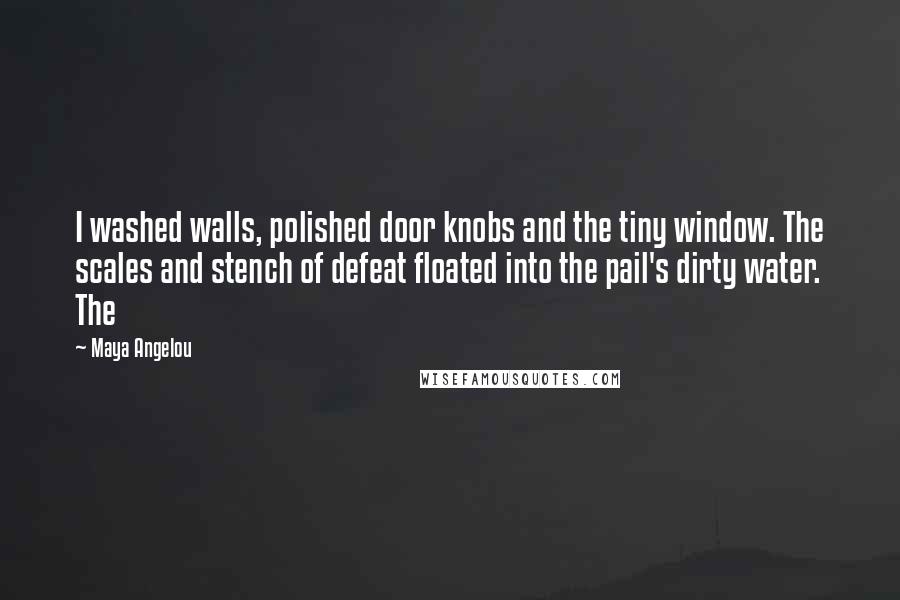 Maya Angelou Quotes: I washed walls, polished door knobs and the tiny window. The scales and stench of defeat floated into the pail's dirty water. The