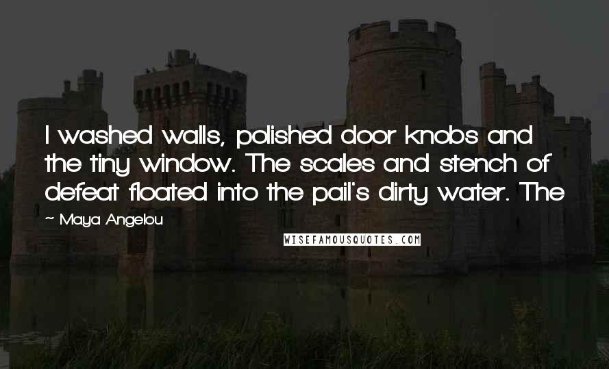 Maya Angelou Quotes: I washed walls, polished door knobs and the tiny window. The scales and stench of defeat floated into the pail's dirty water. The