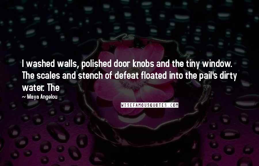 Maya Angelou Quotes: I washed walls, polished door knobs and the tiny window. The scales and stench of defeat floated into the pail's dirty water. The