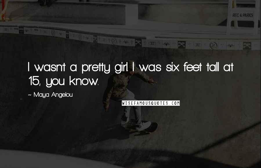 Maya Angelou Quotes: I wasn't a pretty girl. I was six feet tall at 15, you know.