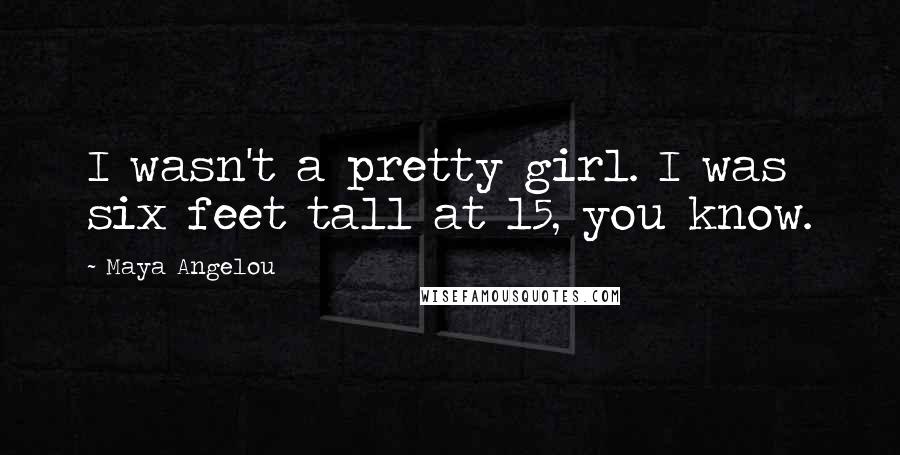 Maya Angelou Quotes: I wasn't a pretty girl. I was six feet tall at 15, you know.