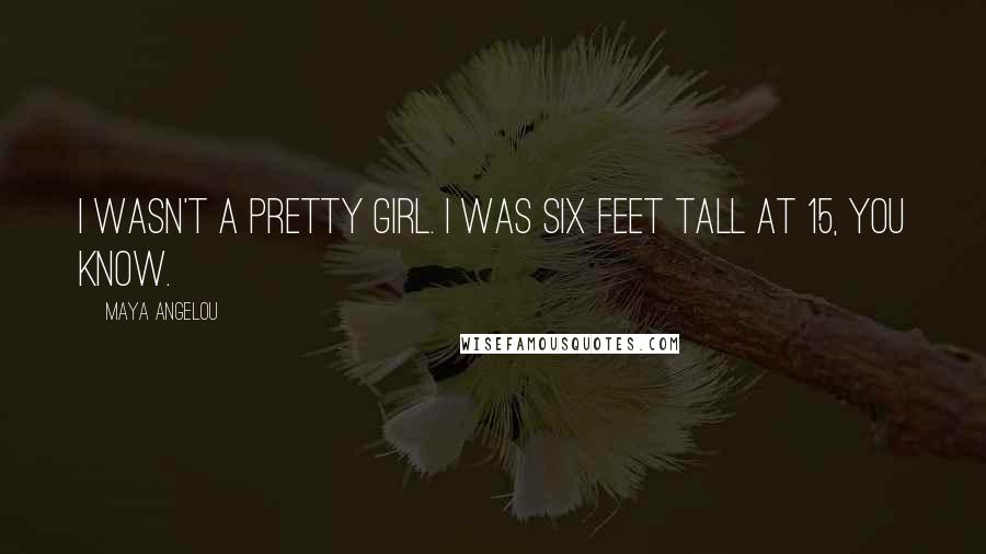 Maya Angelou Quotes: I wasn't a pretty girl. I was six feet tall at 15, you know.