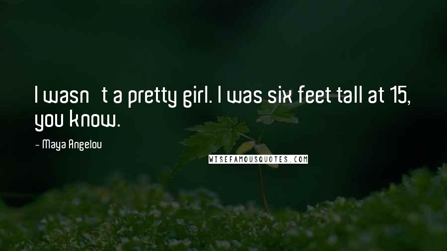 Maya Angelou Quotes: I wasn't a pretty girl. I was six feet tall at 15, you know.