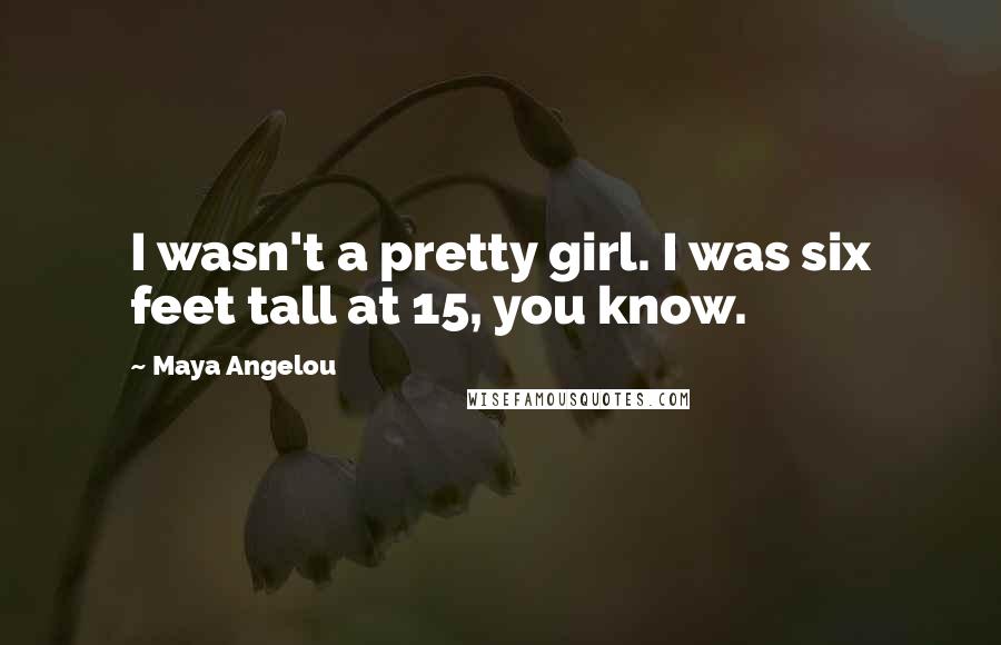 Maya Angelou Quotes: I wasn't a pretty girl. I was six feet tall at 15, you know.