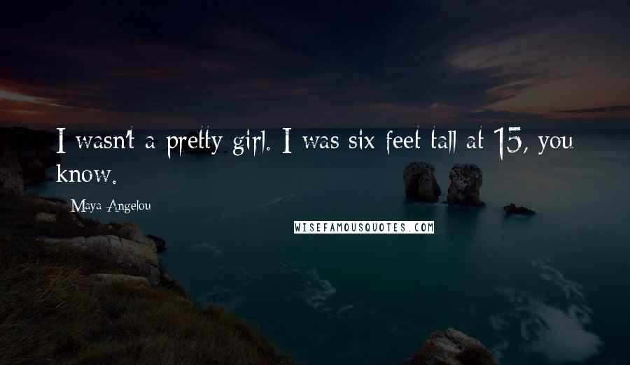 Maya Angelou Quotes: I wasn't a pretty girl. I was six feet tall at 15, you know.