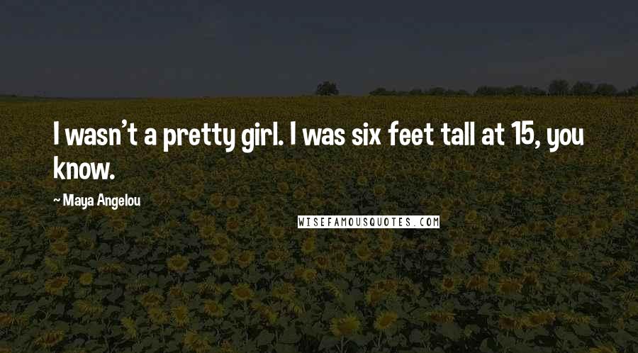 Maya Angelou Quotes: I wasn't a pretty girl. I was six feet tall at 15, you know.