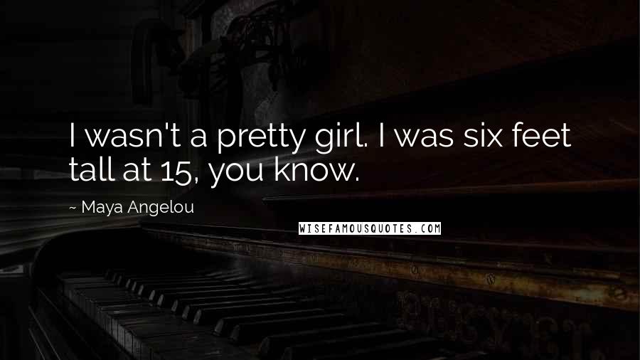 Maya Angelou Quotes: I wasn't a pretty girl. I was six feet tall at 15, you know.