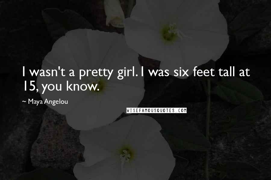 Maya Angelou Quotes: I wasn't a pretty girl. I was six feet tall at 15, you know.