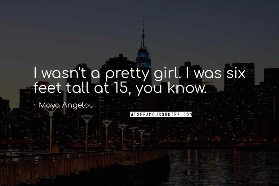 Maya Angelou Quotes: I wasn't a pretty girl. I was six feet tall at 15, you know.