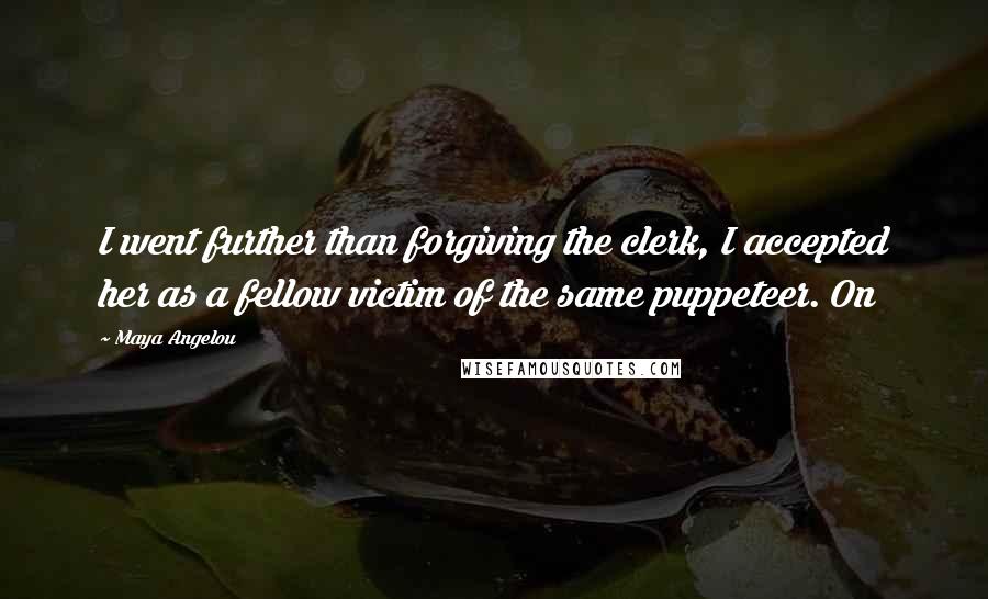Maya Angelou Quotes: I went further than forgiving the clerk, I accepted her as a fellow victim of the same puppeteer. On