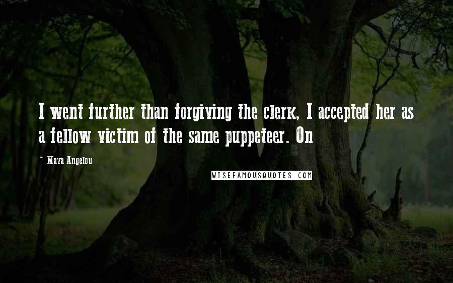 Maya Angelou Quotes: I went further than forgiving the clerk, I accepted her as a fellow victim of the same puppeteer. On