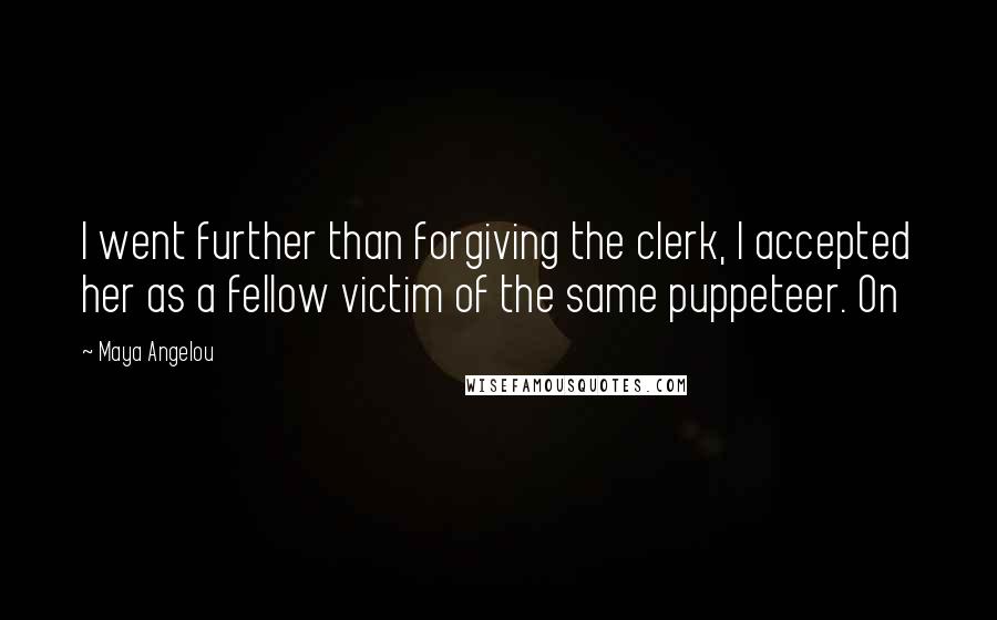 Maya Angelou Quotes: I went further than forgiving the clerk, I accepted her as a fellow victim of the same puppeteer. On