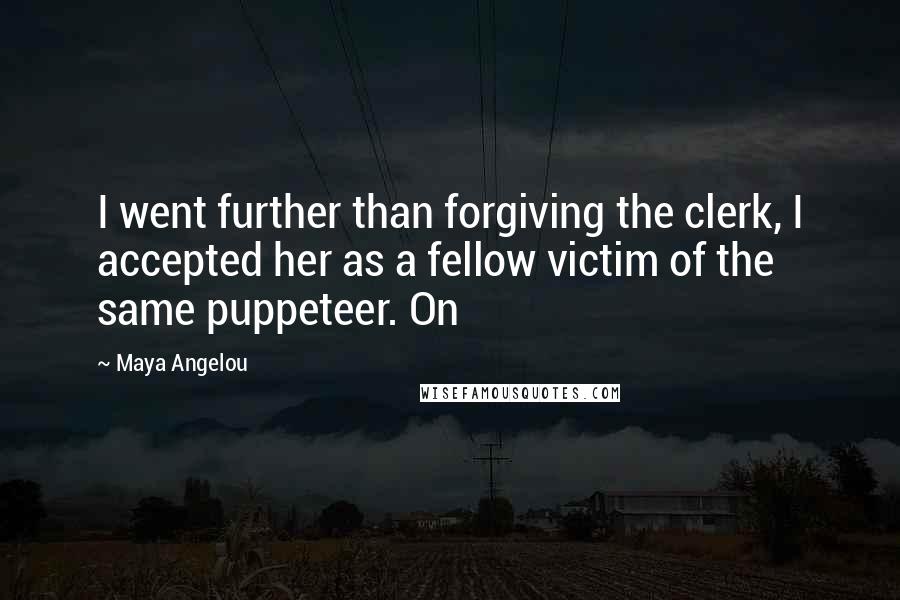 Maya Angelou Quotes: I went further than forgiving the clerk, I accepted her as a fellow victim of the same puppeteer. On