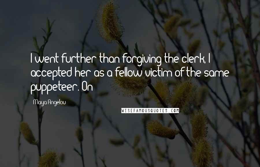 Maya Angelou Quotes: I went further than forgiving the clerk, I accepted her as a fellow victim of the same puppeteer. On