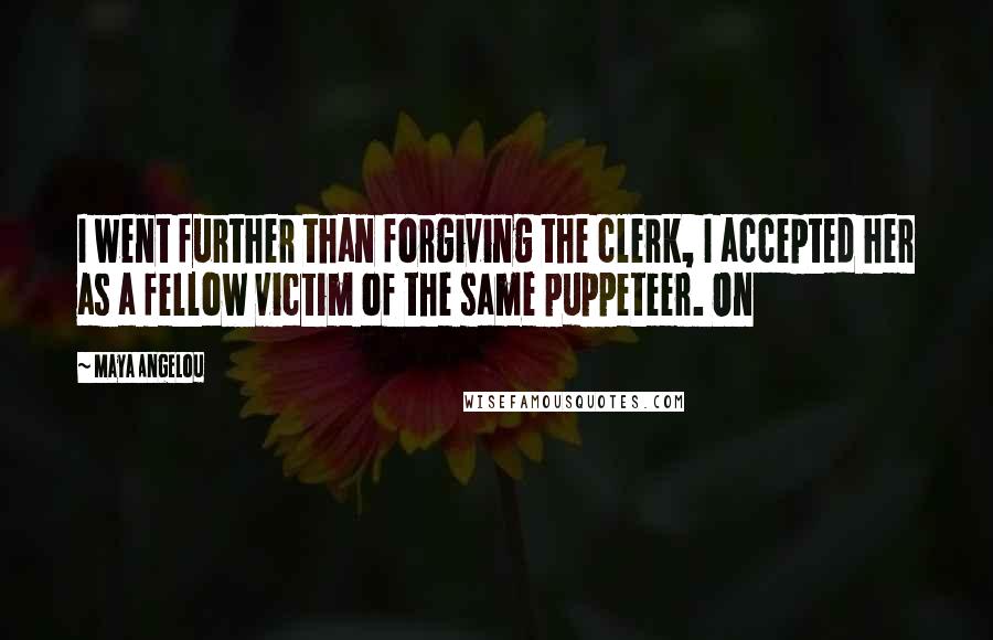 Maya Angelou Quotes: I went further than forgiving the clerk, I accepted her as a fellow victim of the same puppeteer. On
