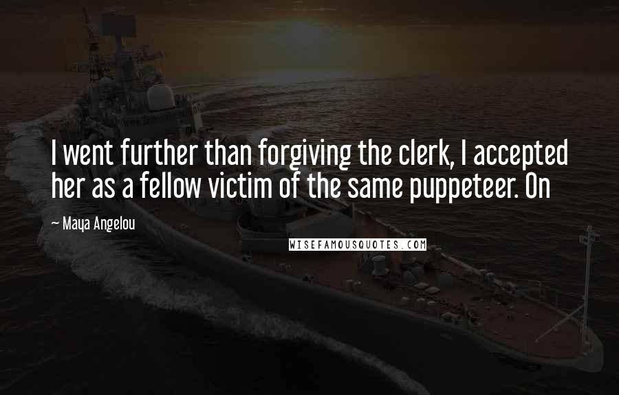 Maya Angelou Quotes: I went further than forgiving the clerk, I accepted her as a fellow victim of the same puppeteer. On
